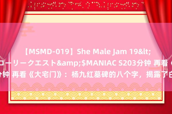 【MSMD-019】She Male Jam 19</a>2008-08-04グローリークエスト&$MANIAC S203分钟 再看《大宅门》：杨九红墓碑的八个字，揭露了白景琦赤裸裸的乖张