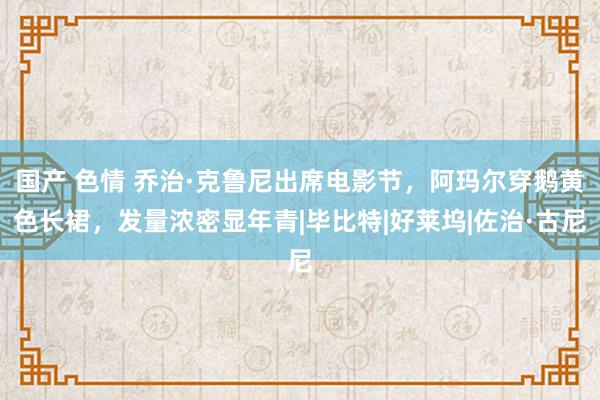 国产 色情 乔治·克鲁尼出席电影节，阿玛尔穿鹅黄色长裙，发量浓密显年青|毕比特|好莱坞|佐治·古尼