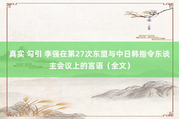 真实 勾引 李强在第27次东盟与中日韩指令东谈主会议上的言语（全文）