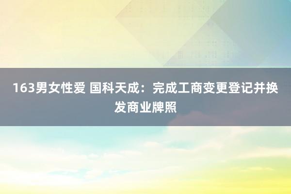 163男女性爱 国科天成：完成工商变更登记并换发商业牌照
