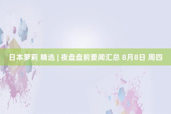 日本萝莉 精选 | 夜盘盘前要闻汇总 8月8日 周四