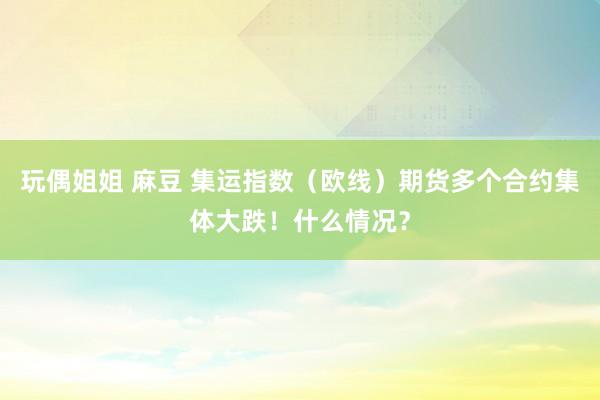 玩偶姐姐 麻豆 集运指数（欧线）期货多个合约集体大跌！什么情况？