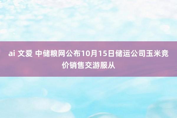 ai 文爱 中储粮网公布10月15日储运公司玉米竞价销售交游服从