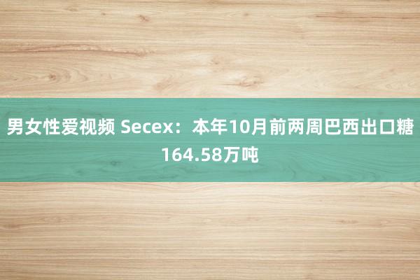 男女性爱视频 Secex：本年10月前两周巴西出口糖164.58万吨