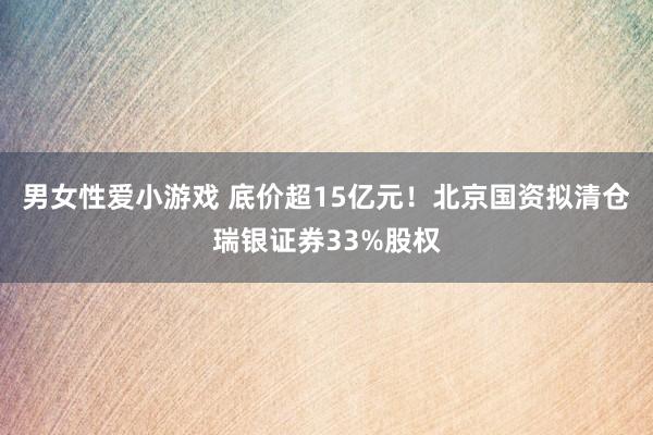 男女性爱小游戏 底价超15亿元！北京国资拟清仓瑞银证券33%股权