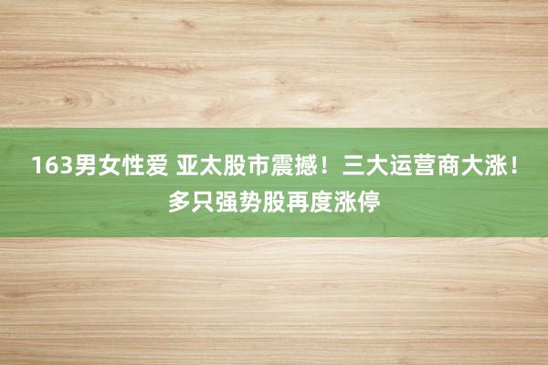 163男女性爱 亚太股市震撼！三大运营商大涨！多只强势股再度涨停