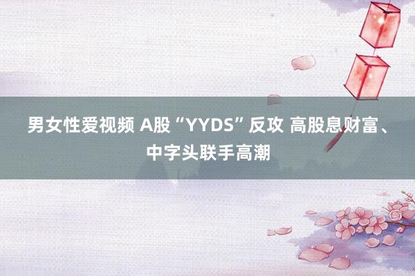 男女性爱视频 A股“YYDS”反攻 高股息财富、中字头联手高潮
