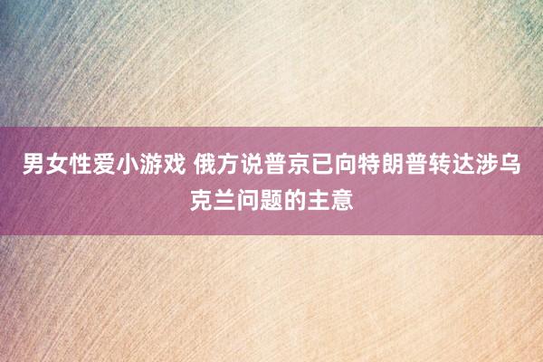 男女性爱小游戏 俄方说普京已向特朗普转达涉乌克兰问题的主意