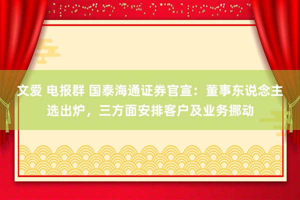 文爱 电报群 国泰海通证券官宣：董事东说念主选出炉，三方面安排客户及业务挪动