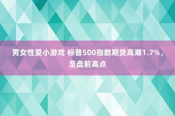 男女性爱小游戏 标普500指数期货高潮1.7%，至盘前高点