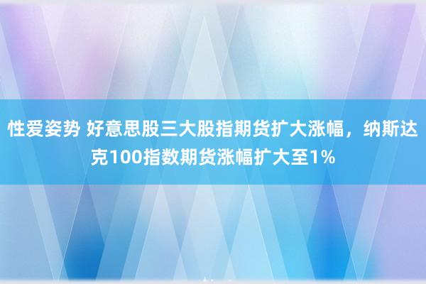 性爱姿势 好意思股三大股指期货扩大涨幅，纳斯达克100指数期货涨幅扩大至1%