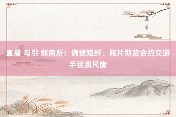 直播 勾引 郑商所：调整短纤、瓶片期货合约交游手续费尺度
