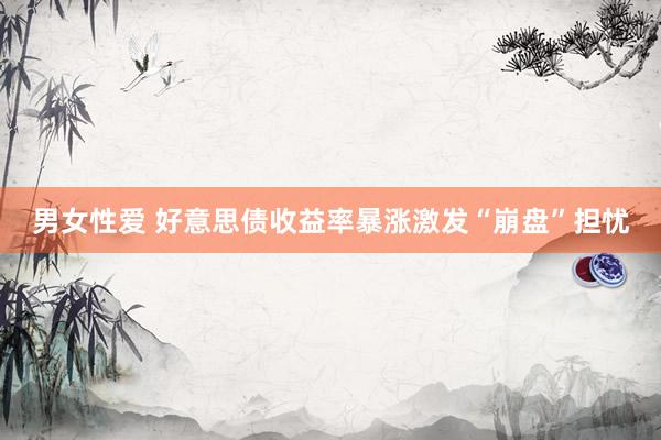 男女性爱 好意思债收益率暴涨激发“崩盘”担忧