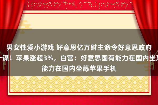 男女性爱小游戏 好意思亿万财主命令好意思政府暂停关税计谋！苹果涨超3%，白宫：好意思国有能力在国内坐蓐苹果手机