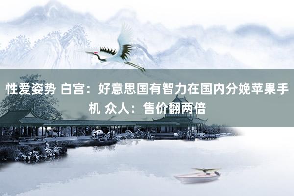性爱姿势 白宫：好意思国有智力在国内分娩苹果手机 众人：售价翻两倍