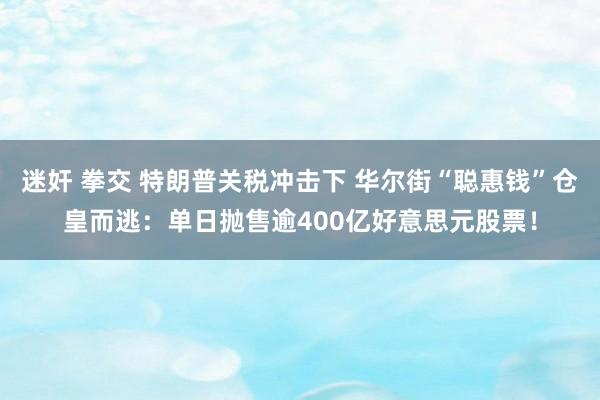 迷奸 拳交 特朗普关税冲击下 华尔街“聪惠钱”仓皇而逃：单日抛售逾400亿好意思元股票！