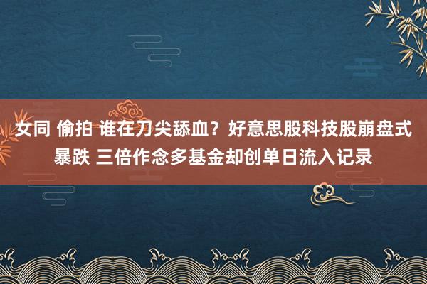 女同 偷拍 谁在刀尖舔血？好意思股科技股崩盘式暴跌 三倍作念多基金却创单日流入记录