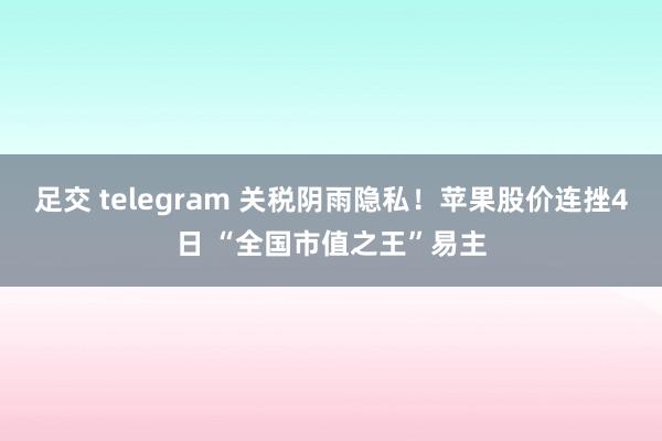 足交 telegram 关税阴雨隐私！苹果股价连挫4日 “全国市值之王”易主